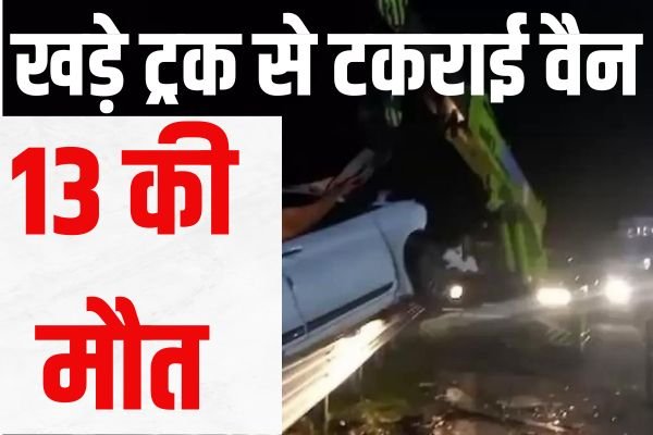 खड़े ट्रक से टकराई वैन, 13 की मौत; महाराष्ट्र और राजस्थान में भी भीषण हादसों में 9 लोगों की गई जान 1 Add a heading 24