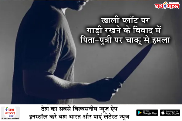 खाली प्लॉट पर गाड़ी रखने के विवाद में पिता-पुत्री पर चाकू से हमला, बुजुर्ग की हालत गंभीर 1 05 27