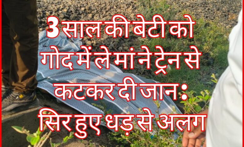 वीभत्स घटना देख कांप गई रूह : 3 साल की बेटी को गोद में ले मां ने ट्रेन से कटकर दी जान : एक-दूसरे से लिपटी मिली मां-बेटी की लाश , सिर हुए धड़ से अलग 1 InCollage 20260729 212837302