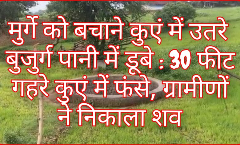 मुर्गे को बचाने कुएं में उतरे बुजुर्ग पानी में डूबे : 30 फीट गहरे कुएं में फंसे, ग्रामीणों ने निकाला शव 1 InCollage 20260806 211953207