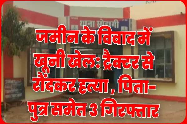 जमीन के विवाद में खूनी खेल: ट्रैक्टर से रौंदकर हत्या , पिता-पुत्र समेत 3 गिरफ्तार 1 20261029103656 oy0U3p5o